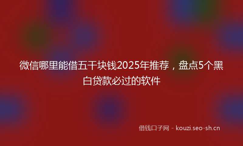 微信哪里能借五干块钱2025年推荐，盘点5个黑白贷款必过的软件