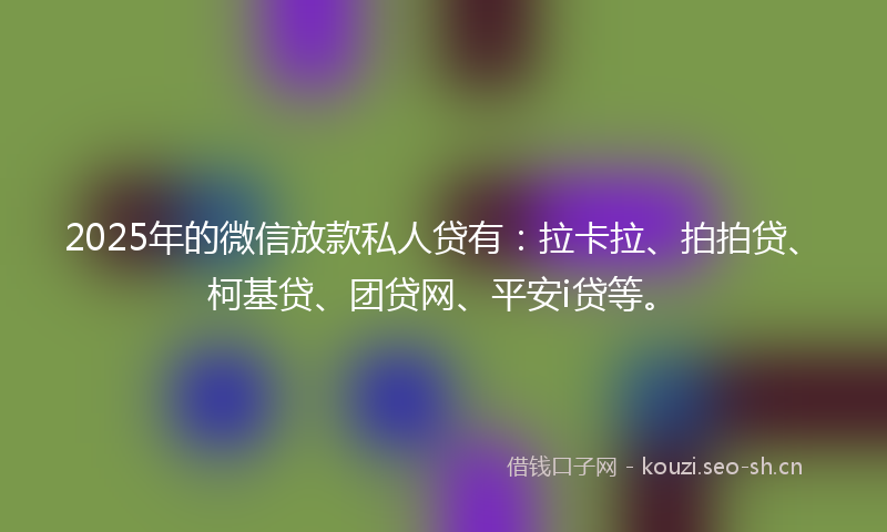 2025年的微信放款私人贷有：拉卡拉、拍拍贷、柯基贷、团贷网、平安i贷等。