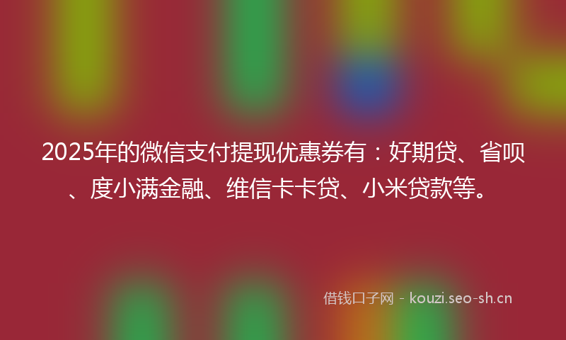 2025年的微信支付提现优惠券有：好期贷、省呗、度小满金融、维信卡卡贷、小米贷款等。
