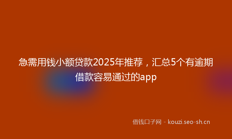 急需用钱小额贷款2025年推荐，汇总5个有逾期借款容易通过的app