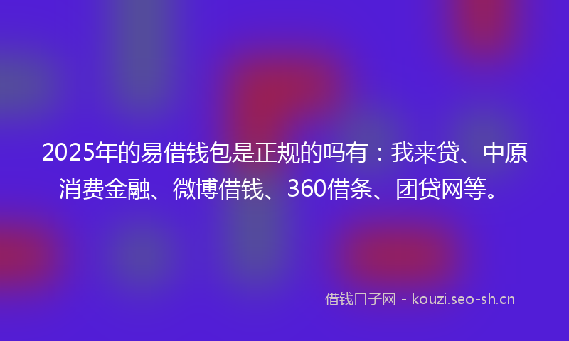 2025年的易借钱包是正规的吗有：我来贷、中原消费金融、微博借钱、360借条、团贷网等。