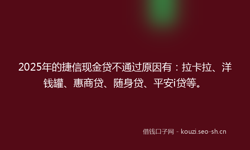 2025年的捷信现金贷不通过原因有：拉卡拉、洋钱罐、惠商贷、随身贷、平安i贷等。