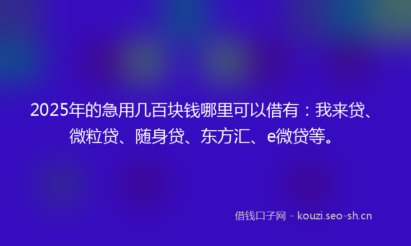 2025年的急用几百块钱哪里可以借有：我来贷、微粒贷、随身贷、东方汇、e微贷等。