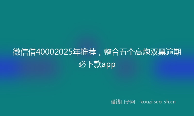 微信借40002025年推荐,整合五个高炮双黑逾期必下款app