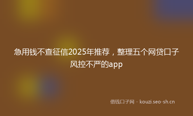 急用钱不查征信2025年推荐，整理五个网贷口子风控不严的app