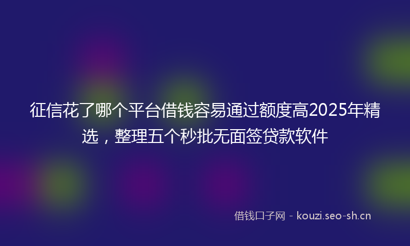 征信花了哪个平台借钱容易通过额度高2025年精选，整理五个秒批无面签贷款软件