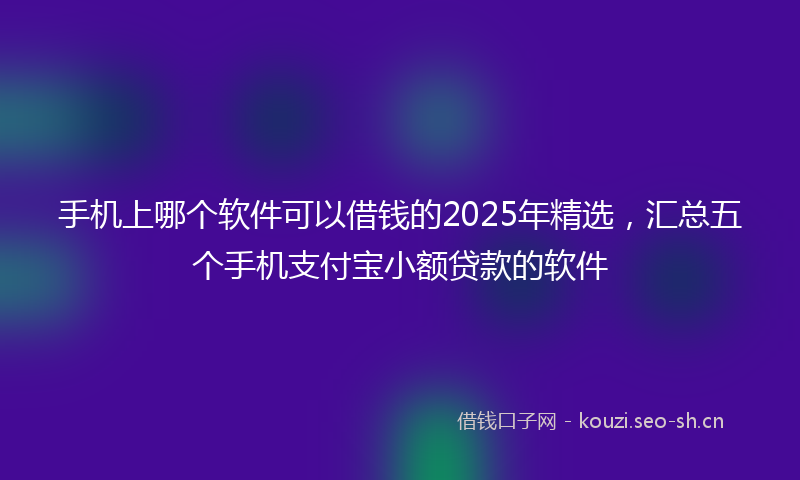 手机上哪个软件可以借钱的2025年精选，汇总五个手机支付宝小额贷款的软件