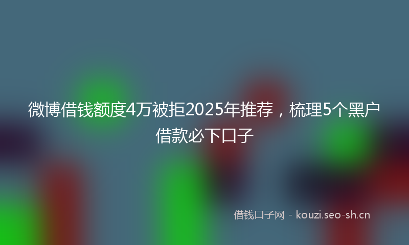 微博借钱额度4万被拒2025年推荐，梳理5个黑户借款必下口子