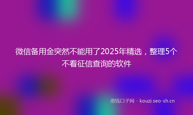 微信备用金突然不能用了2025年精选，整理5个不看征信查询的软件