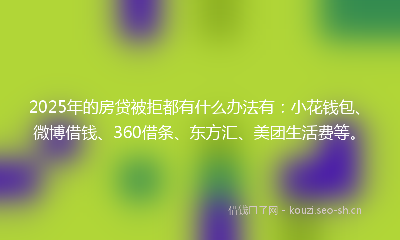 2025年的房贷被拒都有什么办法有:小花钱包、微博借钱、360借条、东方汇、美团生活费等。