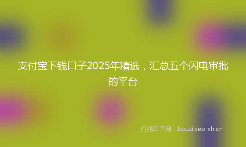 支付宝下钱口子2025年精选，汇总五个闪电审批的平台