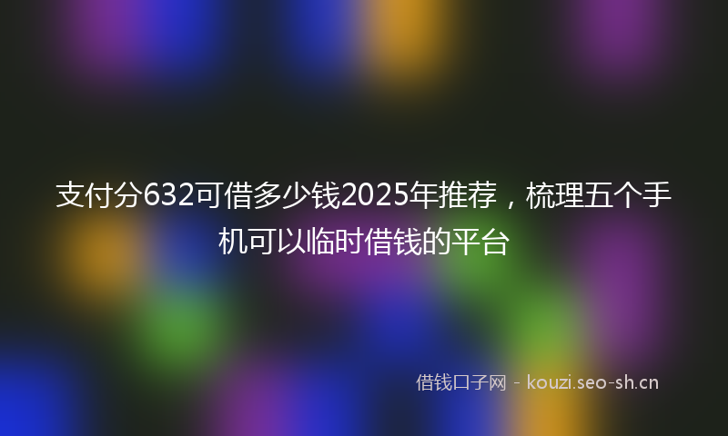 支付分632可借多少钱2025年推荐，梳理五个手机可以临时借钱的平台
