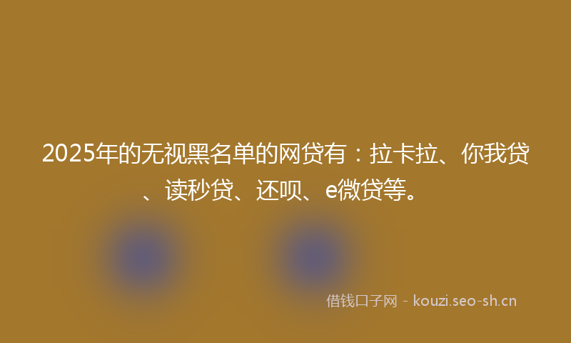 2025年的无视黑名单的网贷有：拉卡拉、你我贷、读秒贷、还呗、e微贷等。