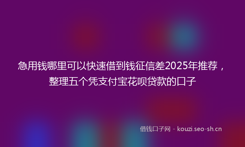 急用钱哪里可以快速借到钱征信差2025年推荐,整理五个凭支付宝花呗贷款的口子