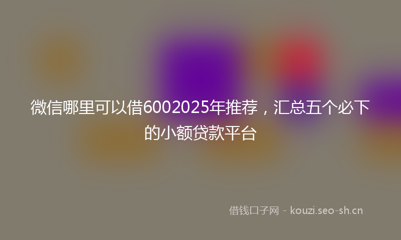 微信哪里可以借6002025年推荐，汇总五个必下的小额贷款平台