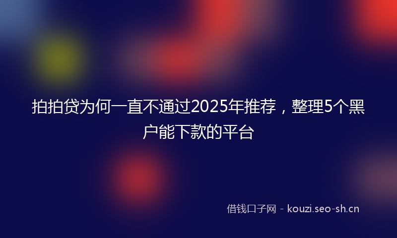 拍拍贷为何一直不通过2025年推荐,整理5个黑户能下款的平台