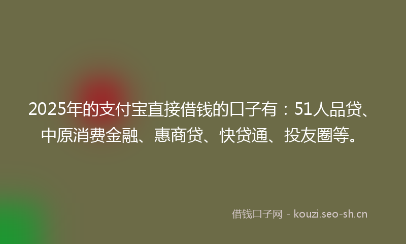 2025年的支付宝直接借钱的口子有：51人品贷、中原消费金融、惠商贷、快贷通、投友圈等。