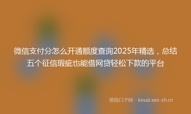 微信支付分怎么开通额度查询2025年精选,总结五个征信瑕疵也能借网贷轻松下款的平台