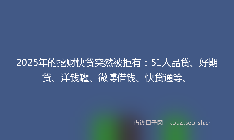 2025年的挖财快贷突然被拒有：51人品贷、好期贷、洋钱罐、微博借钱、快贷通等。