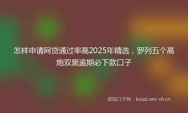 怎样申请网贷通过率高2025年精选，罗列五个高炮双黑逾期必下款口子