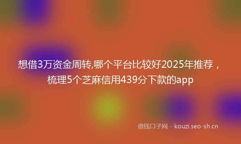 想借3万资金周转,哪个平台比较好2025年推荐，梳理5个芝麻信用439分下款的app