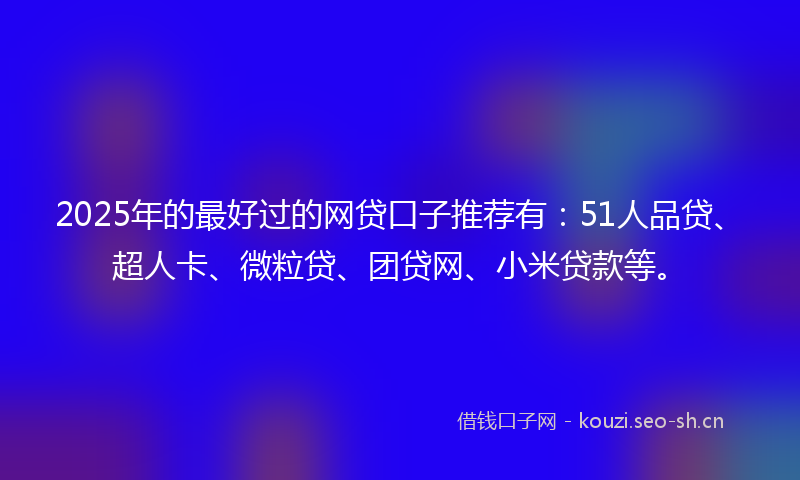 2025年的最好过的网贷口子推荐有：51人品贷、超人卡、微粒贷、团贷网、小米贷款等。