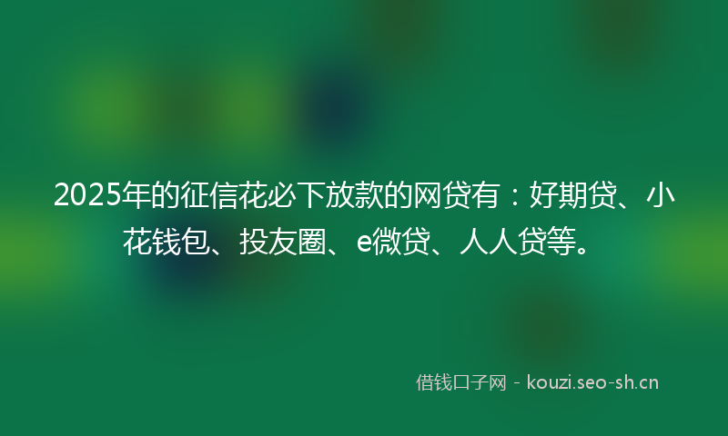 2025年的征信花必下放款的网贷有：好期贷、小花钱包、投友圈、e微贷、人人贷等。
