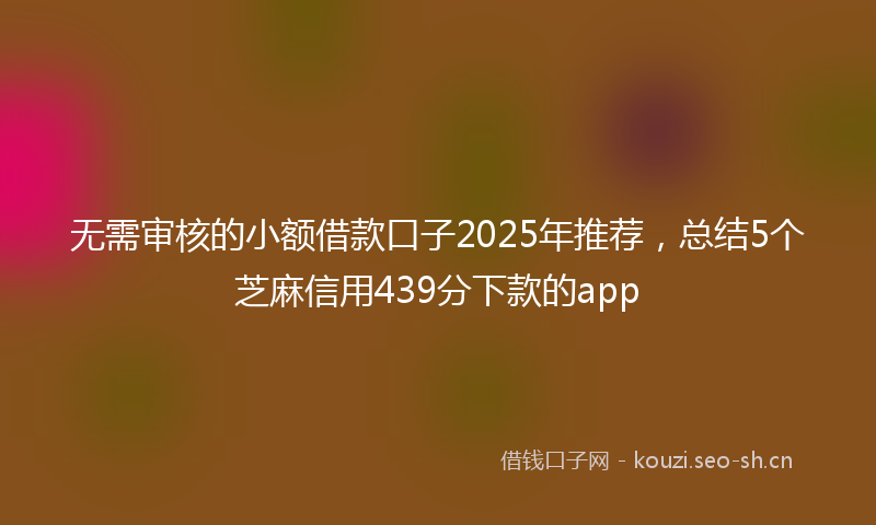 无需审核的小额借款口子2025年推荐，总结5个芝麻信用439分下款的app