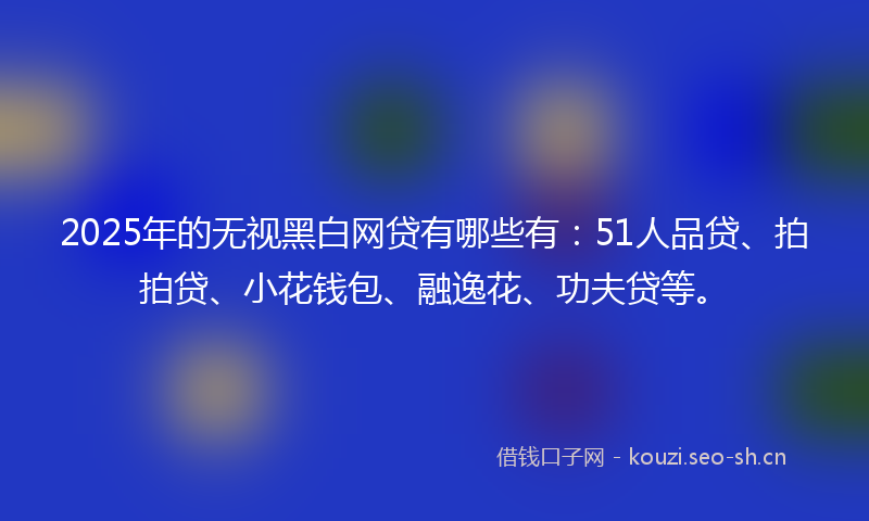 2025年的无视黑白网贷有哪些有:51人品贷、拍拍贷、小花钱包、融逸花、功夫贷等。