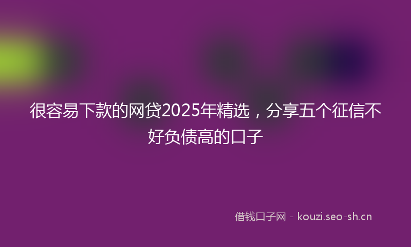 很容易下款的网贷2025年精选，分享五个征信不好负债高的口子
