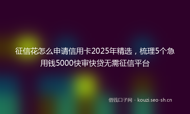 征信花怎么申请信用卡2025年精选,梳理5个急用钱5000快审快贷无需征信平台