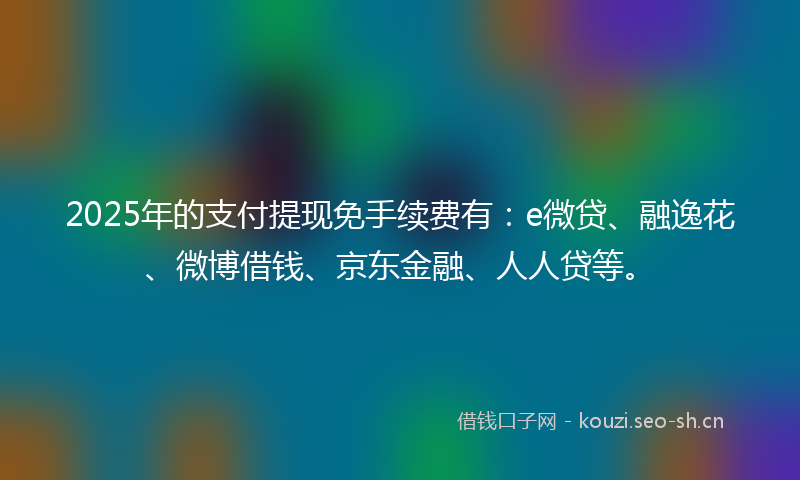 2025年的支付提现免手续费有：e微贷、融逸花、微博借钱、京东金融、人人贷等。