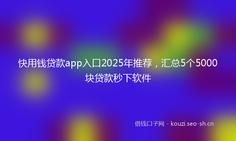 快用钱贷款app入口2025年推荐，汇总5个5000块贷款秒下软件