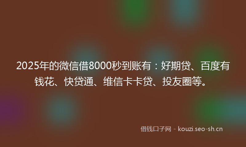 2025年的微信借8000秒到账有：好期贷、百度有钱花、快贷通、维信卡卡贷、投友圈等。
