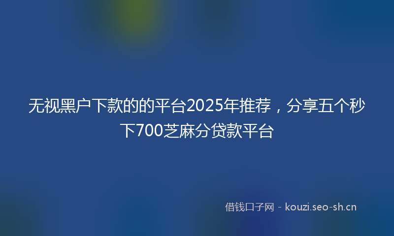 无视黑户下款的的平台2025年推荐，分享五个秒下700芝麻分贷款平台