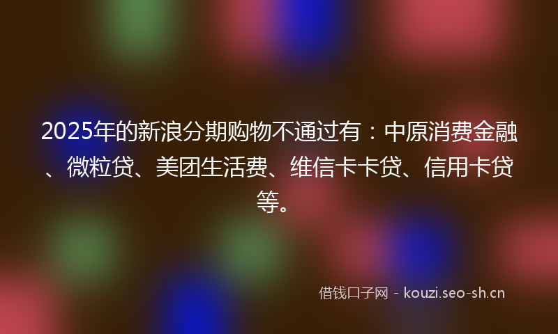 2025年的新浪分期购物不通过有：中原消费金融、微粒贷、美团生活费、维信卡卡贷、信用卡贷等。