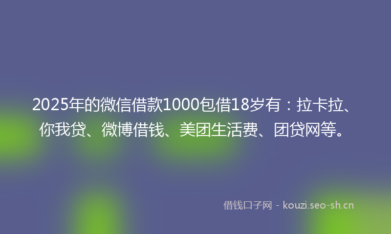 2025年的微信借款1000包借18岁有：拉卡拉、你我贷、微博借钱、美团生活费、团贷网等。