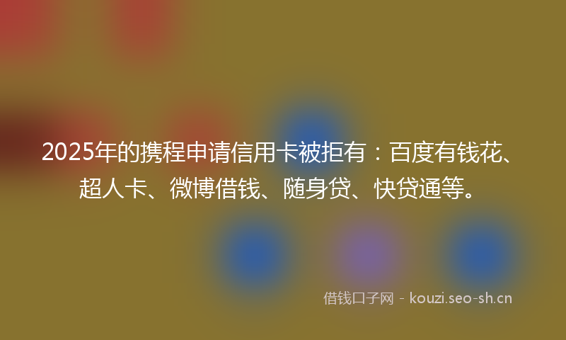 2025年的携程申请信用卡被拒有：百度有钱花、超人卡、微博借钱、随身贷、快贷通等。