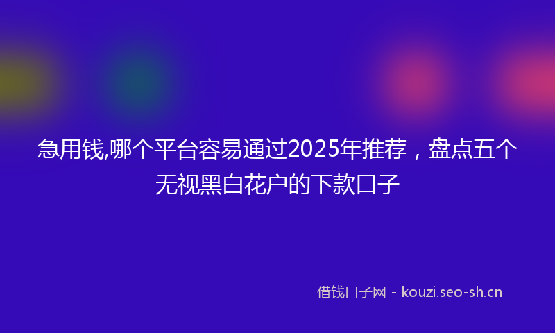急用钱,哪个平台容易通过2025年推荐，盘点五个无视黑白花户的下款口子
