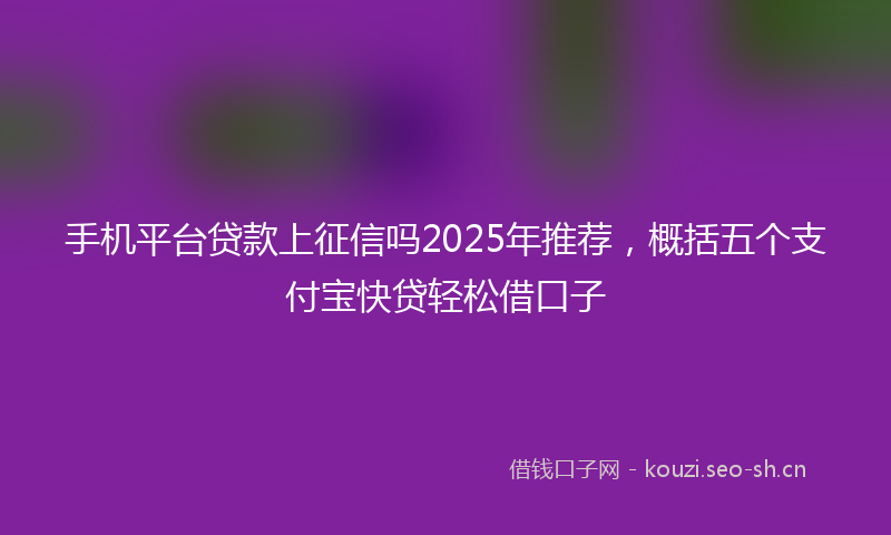 手机平台贷款上征信吗2025年推荐，概括五个支付宝快贷轻松借口子