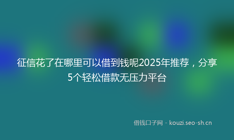 征信花了在哪里可以借到钱呢2025年推荐，分享5个轻松借款无压力平台