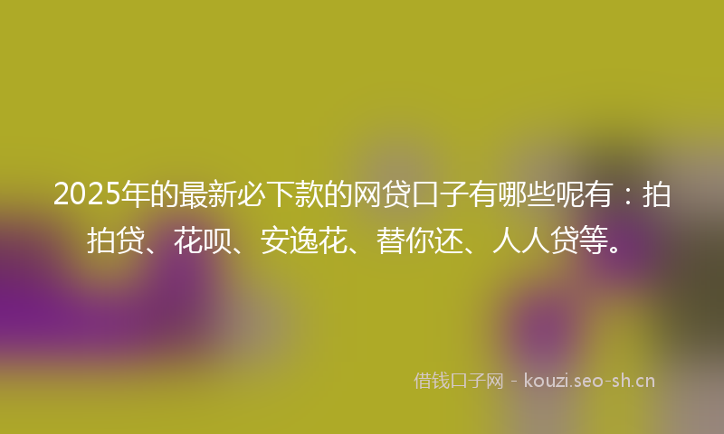 2025年的最新必下款的网贷口子有哪些呢有：拍拍贷、花呗、安逸花、替你还、人人贷等。