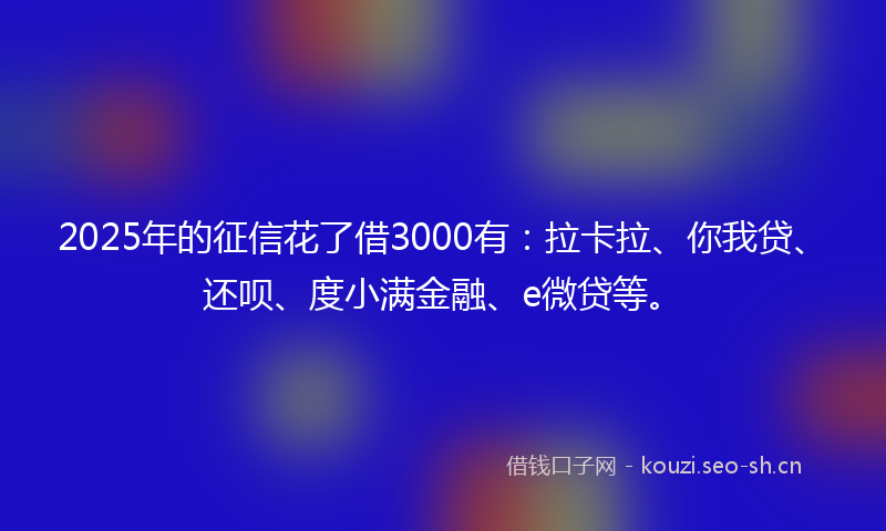 2025年的征信花了借3000有：拉卡拉、你我贷、还呗、度小满金融、e微贷等。