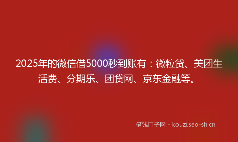 2025年的微信借5000秒到账有：微粒贷、美团生活费、分期乐、团贷网、京东金融等。
