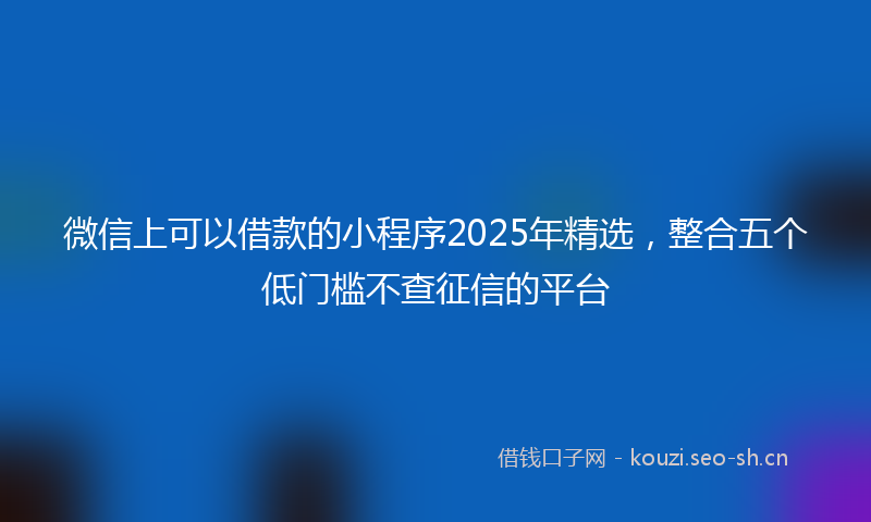 微信上可以借款的小程序2025年精选，整合五个低门槛不查征信的平台