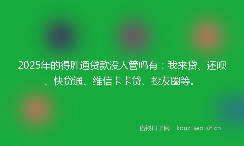 2025年的得胜通贷款没人管吗有：我来贷、还呗、快贷通、维信卡卡贷、投友圈等。