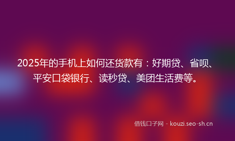 2025年的手机上如何还货款有:好期贷、省呗、平安口袋银行、读秒贷、美团生活费等。