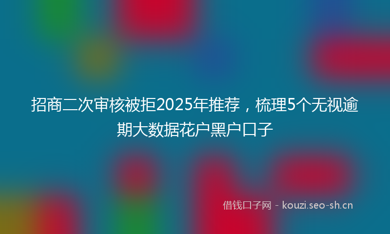 招商二次审核被拒2025年推荐，梳理5个无视逾期大数据花户黑户口子