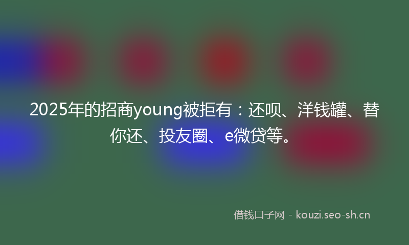 2025年的招商young被拒有：还呗、洋钱罐、替你还、投友圈、e微贷等。