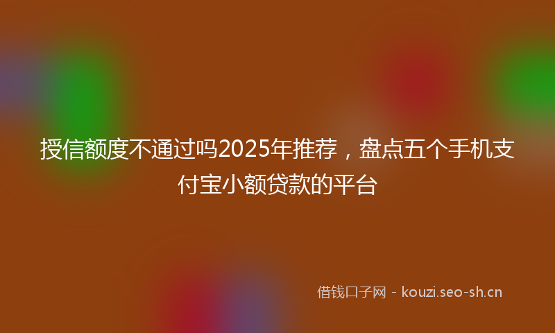 授信额度不通过吗2025年推荐,盘点五个手机支付宝小额贷款的平台